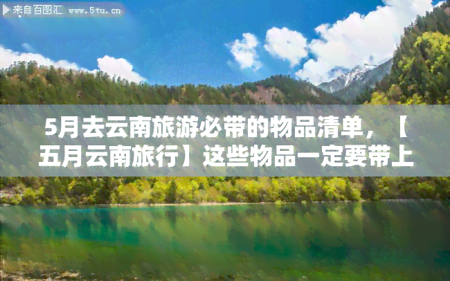 5月去云南旅游必带的物品清单，【五月云南旅行】这些物品一定要带上！