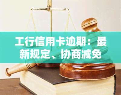 工行信用卡逾期：最新规定、协商减免违约金、上情况、能否沟通、协商电话及还本金可能性，多久算逾期？