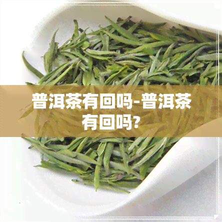 普洱茶有回吗-普洱茶有回吗?