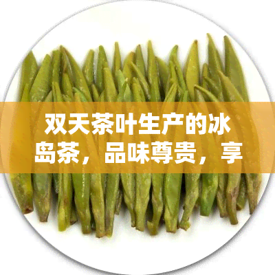 双天茶叶生产的冰岛茶，品味尊贵，享受天然——双天茶叶冰岛茶