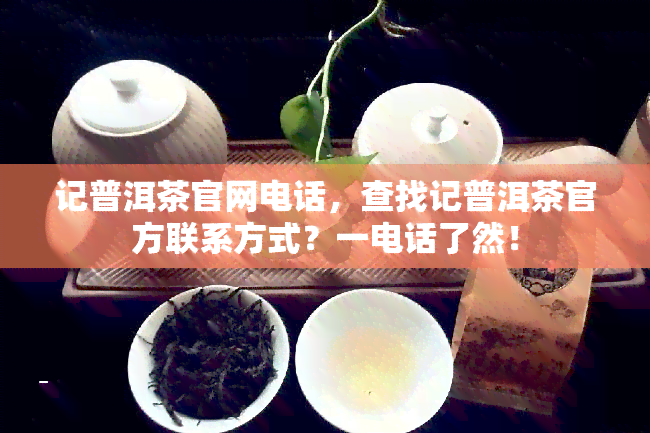 记普洱茶官网电话，查找记普洱茶官方联系方式？一电话了然！