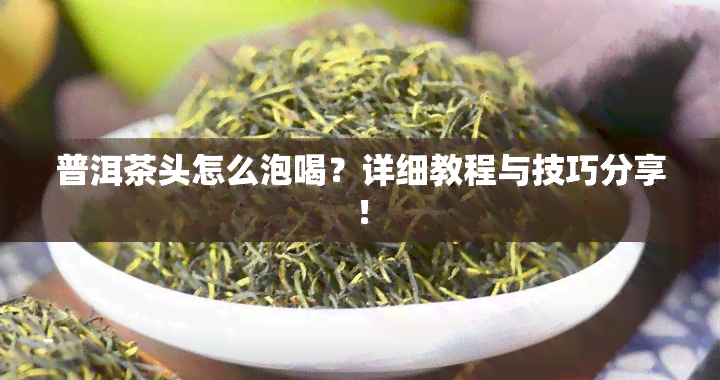 普洱茶头怎么泡喝？详细教程与技巧分享！