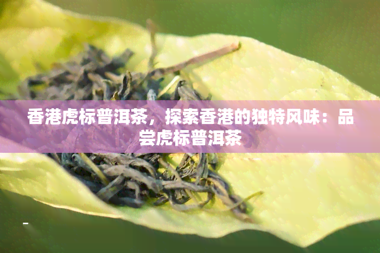 虎标普洱茶，探索的独特风味：品尝虎标普洱茶