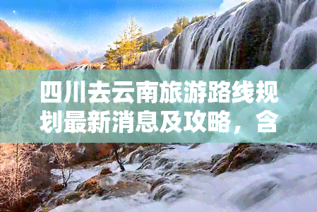 四川去云南旅游路线规划最新消息及攻略，含自驾游更佳路线，是否需要隔离？