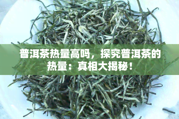 普洱茶热量高吗，探究普洱茶的热量：真相大揭秘！