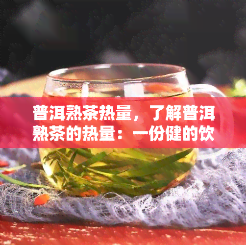 普洱熟茶热量，了解普洱熟茶的热量：一份健的饮品选择