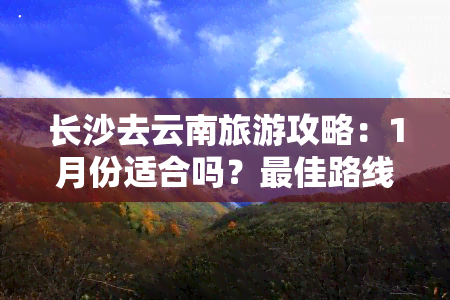 长沙去云南旅游攻略：1月份适合吗？更佳路线、自驾游全攻略！