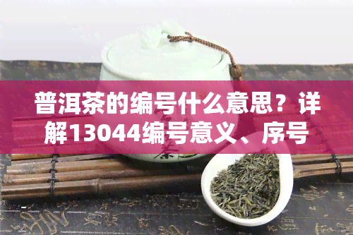 普洱茶的编号什么意思？详解13044编号意义、序号、编码等级划分与查询方法