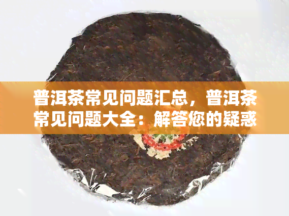 普洱茶常见问题汇总，普洱茶常见问题大全：解答您的疑惑与困扰