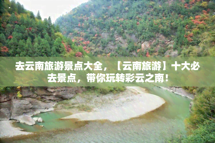 去云南旅游景点大全，【云南旅游】十大必去景点，带你玩转彩云之南！