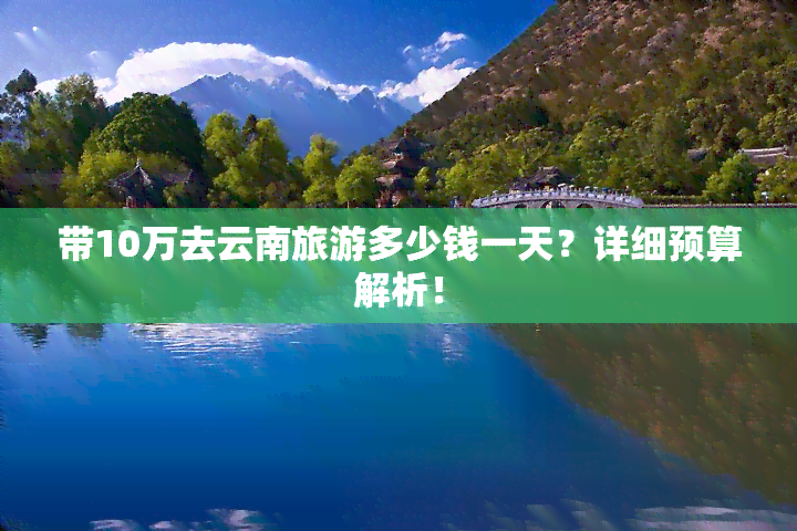 带10万去云南旅游多少钱一天？详细预算解析！