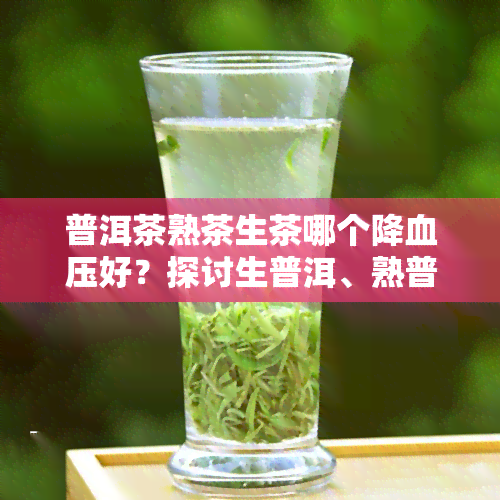 普洱茶熟茶生茶哪个降血压好？探讨生普洱、熟普洱及降脂效果