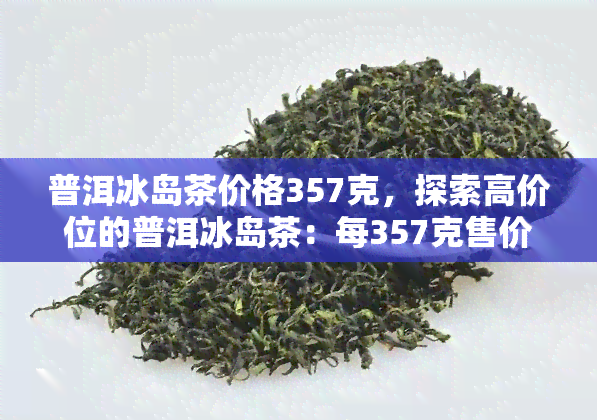 普洱冰岛茶价格357克，探索高价位的普洱冰岛茶：每357克售价多少钱？