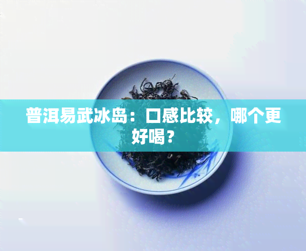 普洱易武冰岛：口感比较，哪个更好喝？