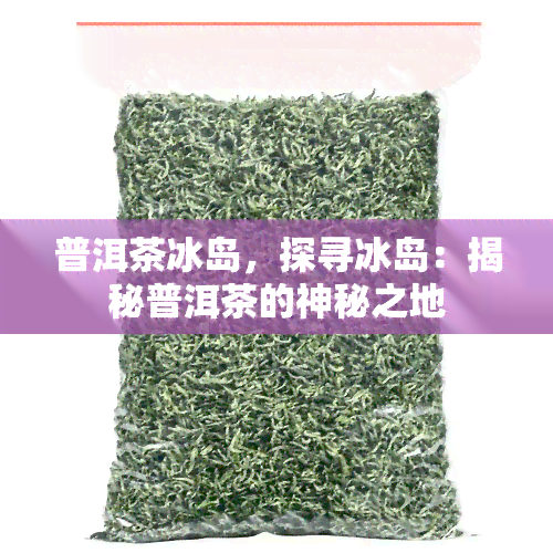 普洱茶冰岛，探寻冰岛：揭秘普洱茶的神秘之地