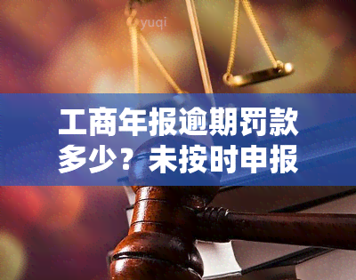 工商年报逾期罚款多少？未按时申报会带来什么后果？