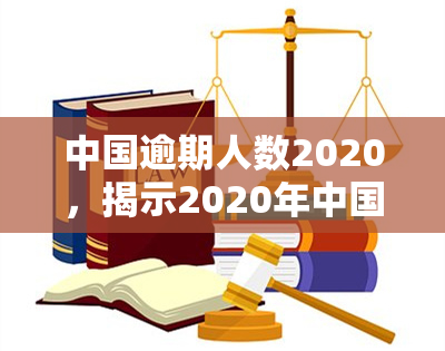 中国逾期人数2020，揭示2020年中国逾期人数数据，警惕信用风险问题