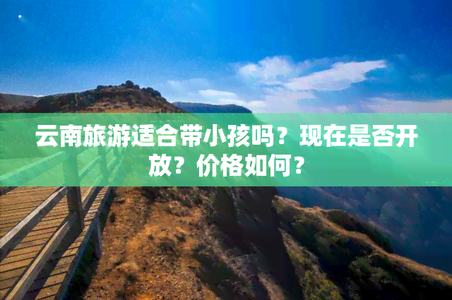 云南旅游适合带小孩吗？现在是否开放？价格如何？