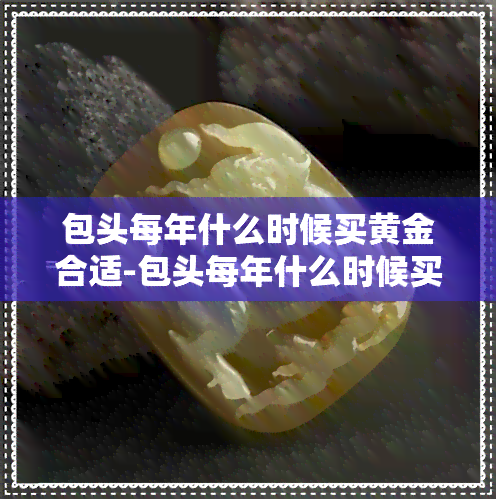 包头每年什么时候买黄金合适-包头每年什么时候买黄金合适呢