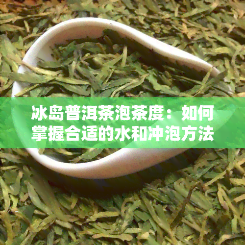 冰岛普洱茶泡茶度：如何掌握合适的水和冲泡方法？