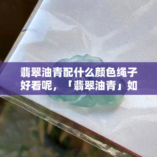 翡翠油青配什么颜色绳子好看呢，「翡翠油青」如何搭配绳子更出彩？从颜色、材质、设计三个维度分析