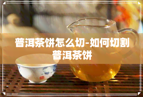 普洱茶饼怎么切-如何切割普洱茶饼