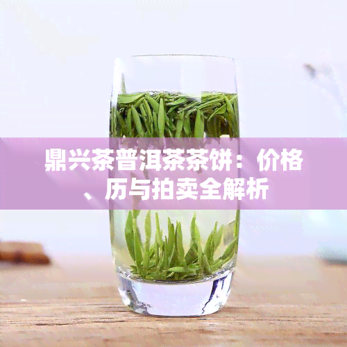 鼎兴茶普洱茶茶饼：价格、历与拍卖全解析