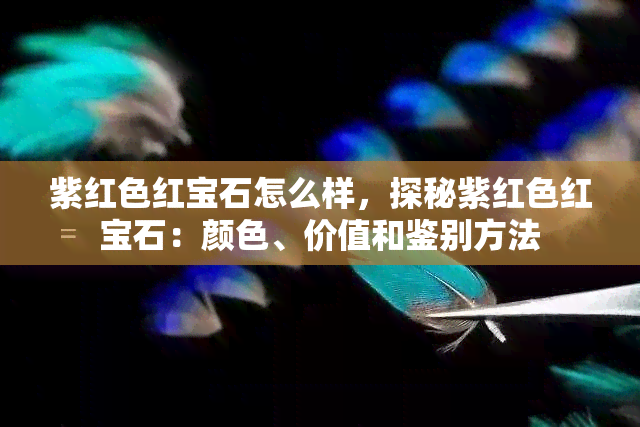 紫红色红宝石怎么样，探秘紫红色红宝石：颜色、价值和鉴别方法