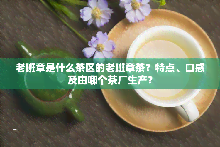 老班章是什么茶区的老班章茶？特点、口感及由哪个茶厂生产？