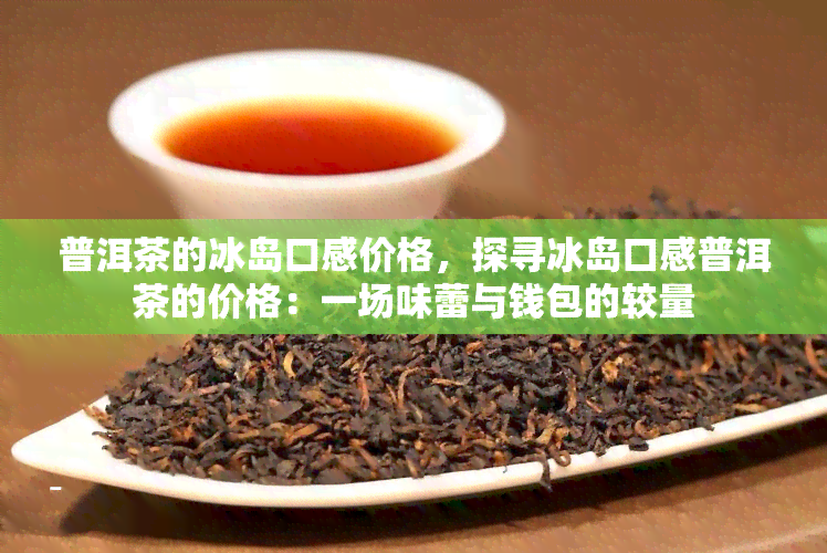 普洱茶的冰岛口感价格，探寻冰岛口感普洱茶的价格：一场味蕾与钱包的较量