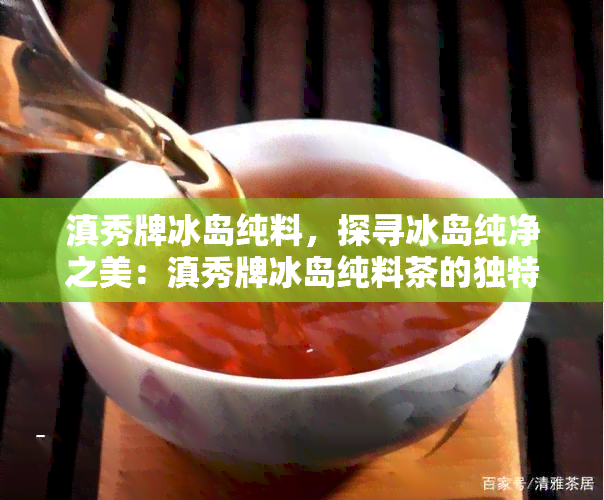 滇秀牌冰岛纯料，探寻冰岛纯净之美：滇秀牌冰岛纯料茶的独特韵味