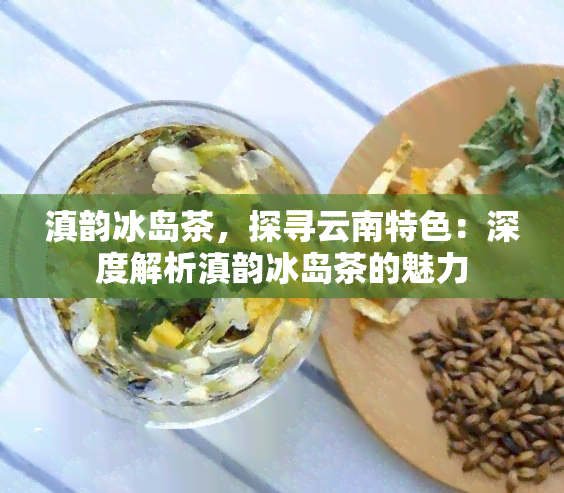 滇韵冰岛茶，探寻云南特色：深度解析滇韵冰岛茶的魅力