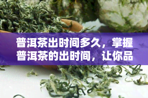 普洱茶出时间多久，掌握普洱茶的出时间，让你品味更佳的茶香