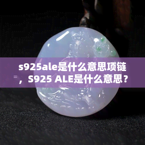 s925ale是什么意思项链，S925 ALE是什么意思？解析项链上的神秘标识