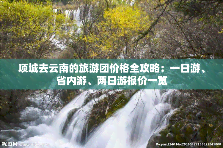 项城去云南的旅游团价格全攻略：一日游、省内游、两日游报价一览