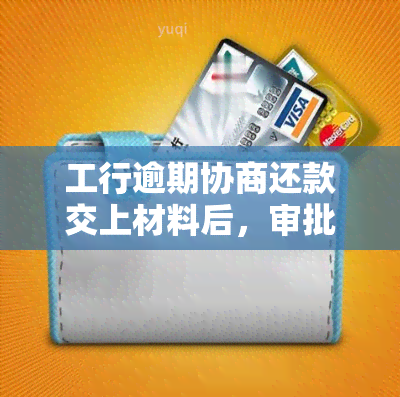 工行逾期协商还款交上材料后，审批时间及能否减免？应联系哪个部门？