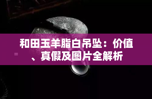 和田玉羊脂白吊坠：价值、真假及图片全解析