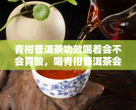 青柑普洱茶功效喝着会不会胃酸，喝青柑普洱茶会对胃产生影响吗？探讨其功效和可能的副作用