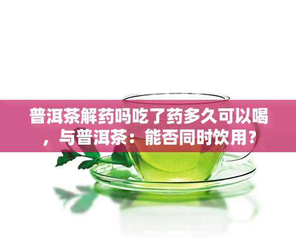 普洱茶解药吗吃了药多久可以喝，与普洱茶：能否同时饮用？