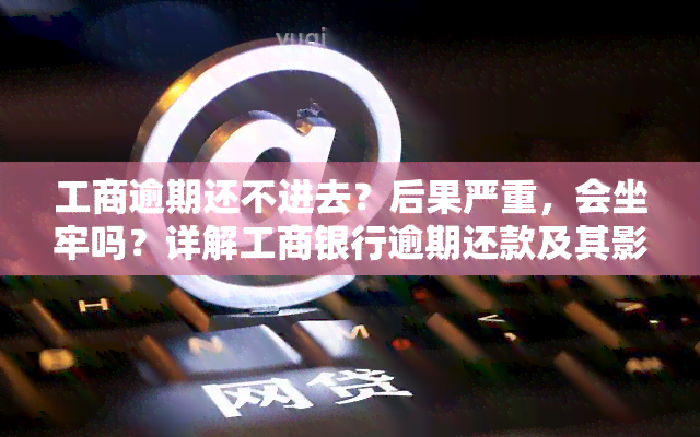 工商逾期还不进去？后果严重，会坐牢吗？详解工商银行逾期还款及其影响