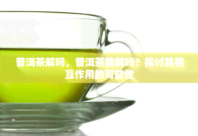 普洱茶解吗，普洱茶能解吗？探讨其相互作用的可能性