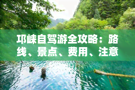 邛崃自驾游全攻略：路线、景点、费用、注意事项一网打尽！