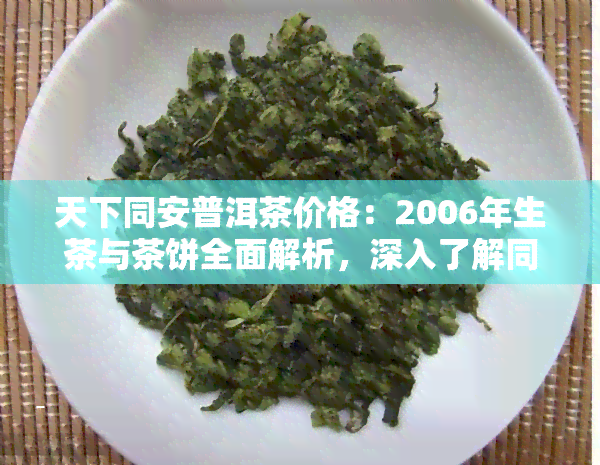 天下同安普洱茶价格：2006年生茶与茶饼全面解析，深入了解同安茶行天下同安系列及生砖茶的价格走势。