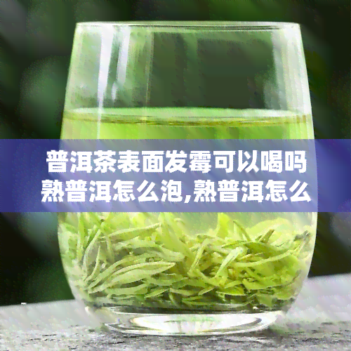 普洱茶表面发霉可以喝吗熟普洱怎么泡,熟普洱怎么冲泡，普洱茶知识：熟普洱茶的冲泡方法与霉变处理