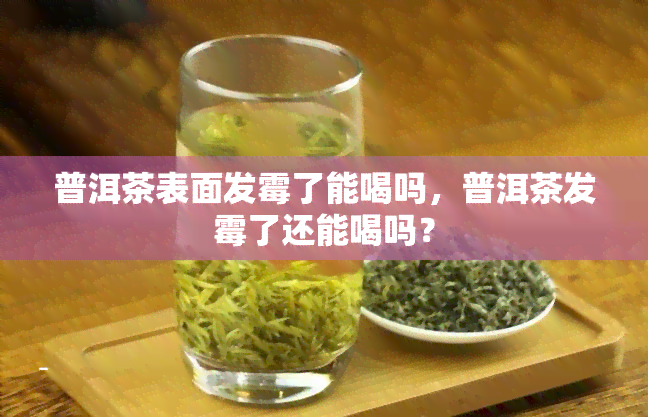 普洱茶表面发霉了能喝吗，普洱茶发霉了还能喝吗？