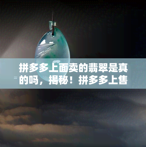 拼多多上面卖的翡翠是真的吗，揭秘！拼多多上售卖的翡翠是否真实可靠？