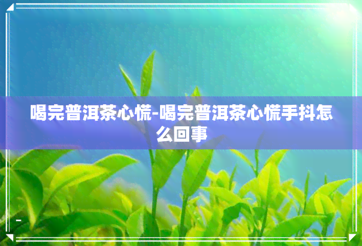 喝完普洱茶心慌-喝完普洱茶心慌手抖怎么回事