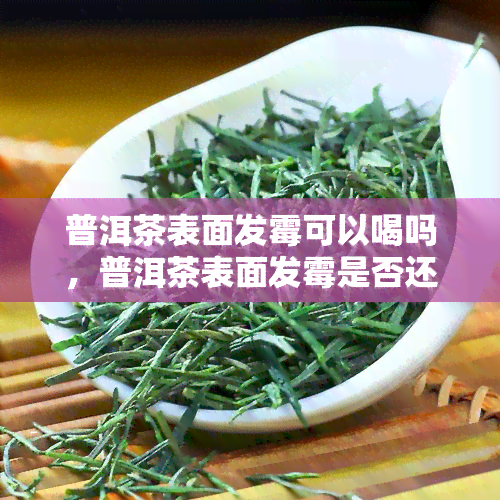 普洱茶表面发霉可以喝吗，普洱茶表面发霉是否还能饮用？