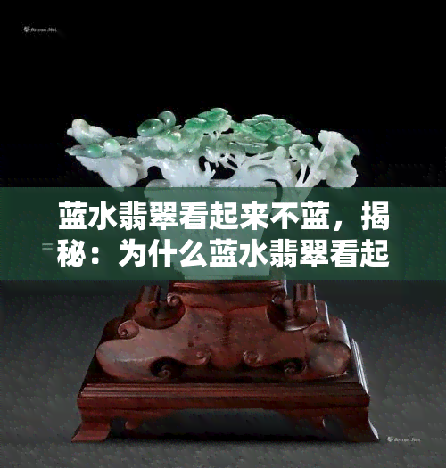 蓝水翡翠看起来不蓝，揭秘：为什么蓝水翡翠看起来并不蓝色？