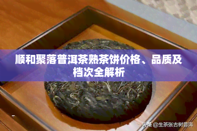 顺和聚落普洱茶熟茶饼价格、品质及档次全解析